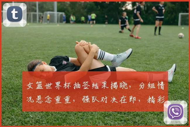女篮世界杯抽签结果揭晓，分组情况悬念重重，强队对决在即，精彩不容错过，敬请关注