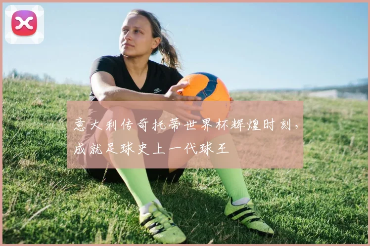 意大利传奇托蒂世界杯辉煌时刻，成就足球史上一代球王