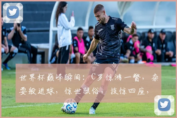 世界杯巅峰瞬间：C罗惊鸿一瞥，杂耍般进球，惊世骇俗，技惊四座，成就经典