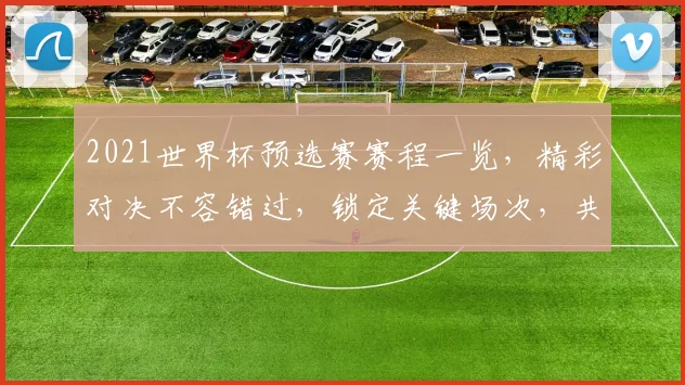 2021世界杯预选赛赛程一览，精彩对决不容错过，锁定关键场次，共赴足球盛宴