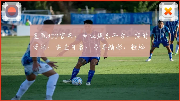 皇冠app官网，专业娱乐平台，实时资讯，安全可靠，尽享精彩，轻松登录体验