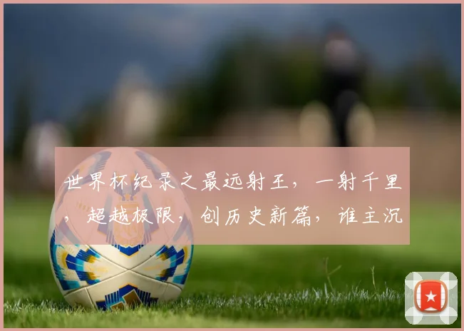 世界杯纪录之最远射王，一射千里，超越极限，创历史新篇，谁主沉浮