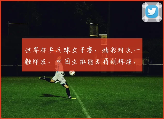 世界杯乒乓球女子赛，精彩对决一触即发，中国女排能否再创辉煌，拭目以待