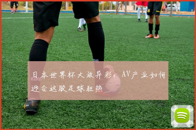 日本世界杯大放异彩，AV产业如何迎合这股足球狂热