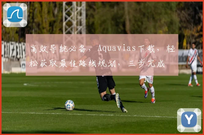 高效导航必备，Aquavias下载，轻松获取最佳路线规划，三步完成