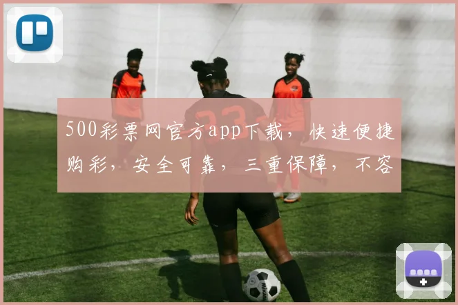 500彩票网官方app下载，快速便捷购彩，安全可靠，三重保障，不容错过