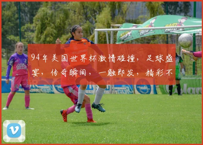94年美国世界杯激情碰撞，足球盛宴，传奇瞬间，一触即发，精彩不容错过