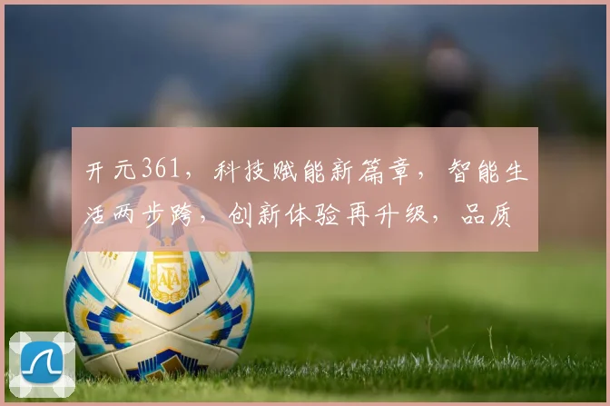 开元361，科技赋能新篇章，智能生活两步跨，创新体验再升级，品质生活更美好。