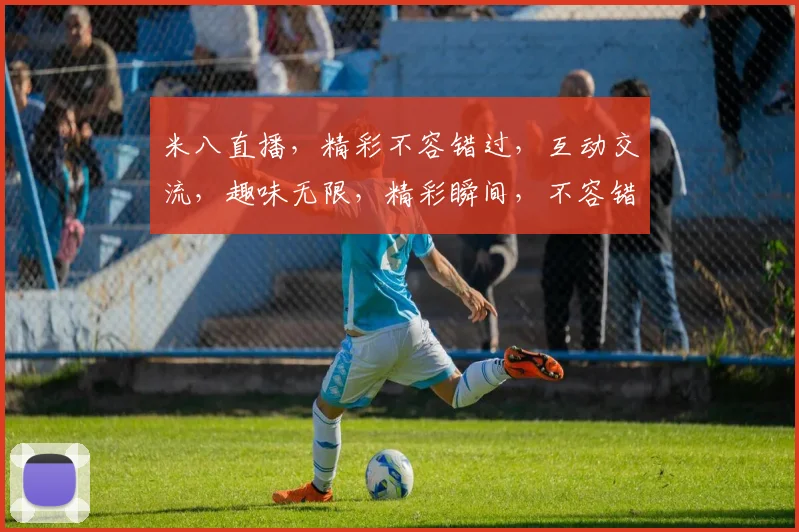 米八直播，精彩不容错过，互动交流，趣味无限，精彩瞬间，不容错过，等你来参与