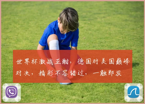 世界杯激战正酣，德国对美国巅峰对决，精彩不容错过，一触即发
