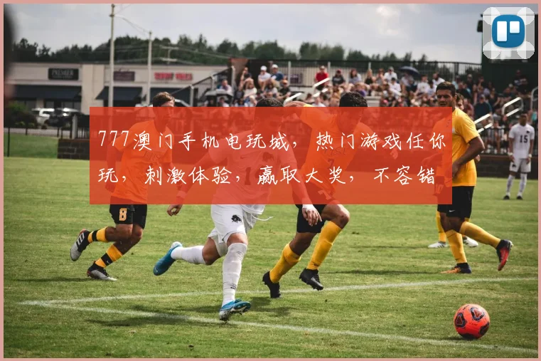 777澳门手机电玩城，热门游戏任你玩，刺激体验，赢取大奖，不容错过